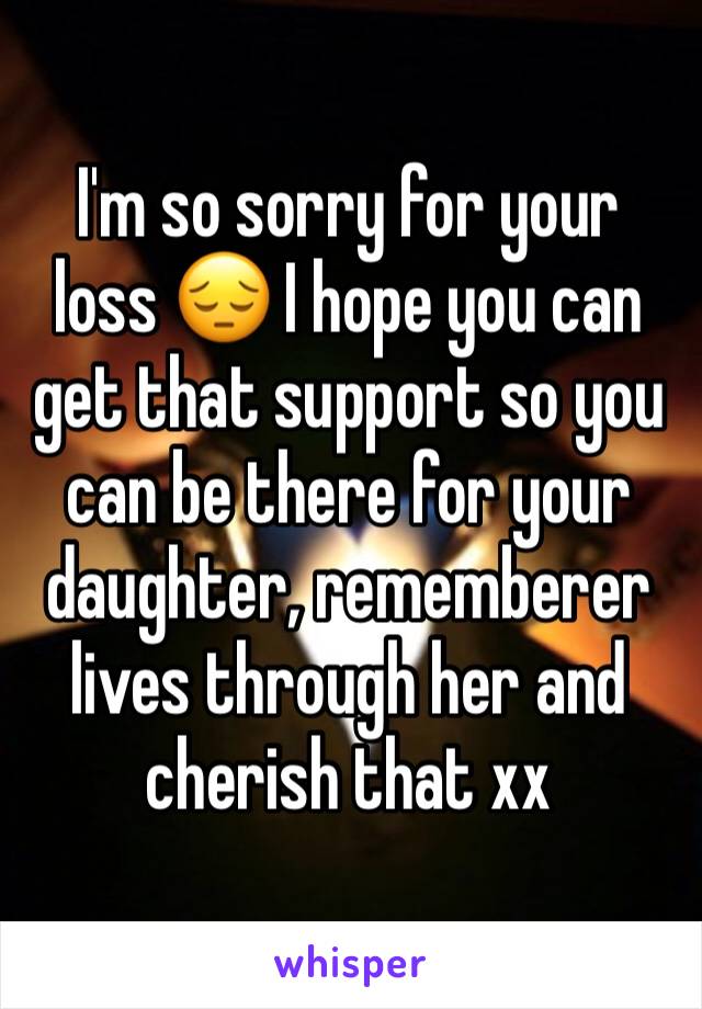 I'm so sorry for your loss 😔 I hope you can get that support so you can be there for your daughter, rememberer lives through her and cherish that xx