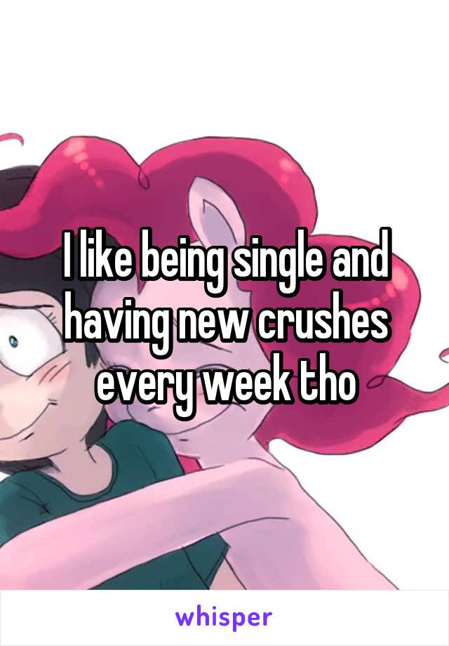I like being single and having new crushes every week tho