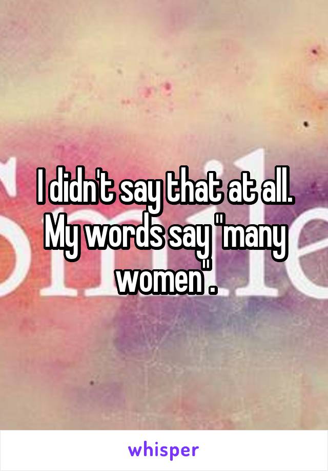 I didn't say that at all. My words say "many women".