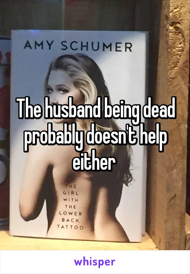 The husband being dead probably doesn't help either 