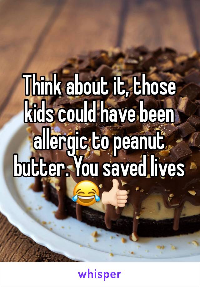 Think about it, those kids could have been allergic to peanut butter. You saved lives 😂👍🏻