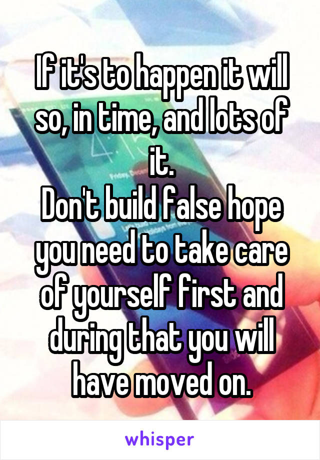 If it's to happen it will so, in time, and lots of it.
Don't build false hope you need to take care of yourself first and during that you will have moved on.