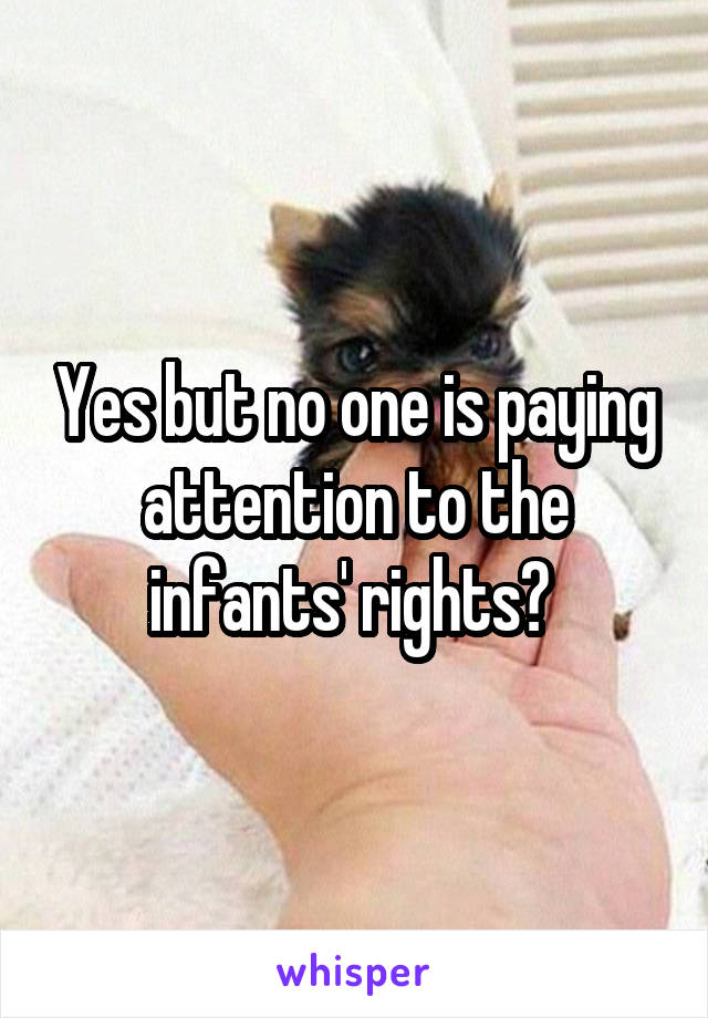 Yes but no one is paying attention to the infants' rights? 