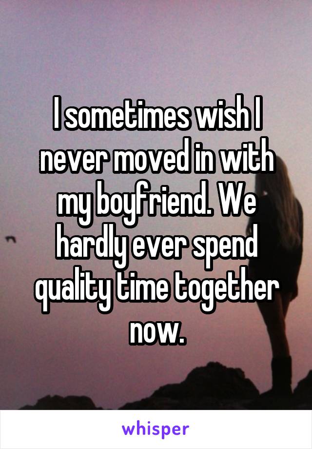 I sometimes wish I never moved in with my boyfriend. We hardly ever spend quality time together now.