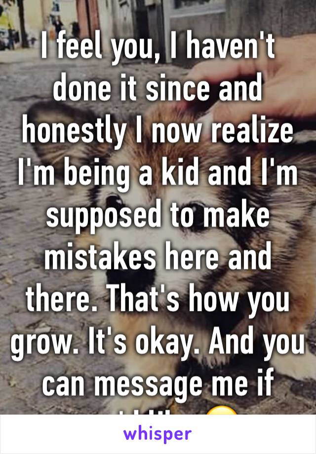 I feel you, I haven't done it since and honestly I now realize I'm being a kid and I'm supposed to make mistakes here and there. That's how you grow. It's okay. And you can message me if you'd like.😊