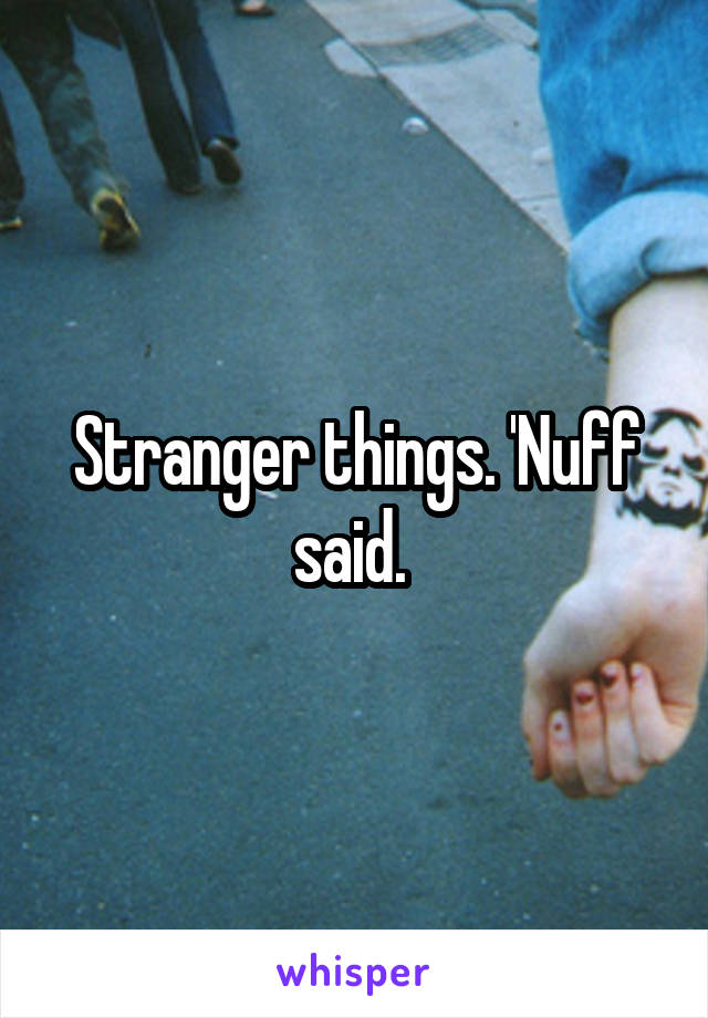 Stranger things. 'Nuff said. 