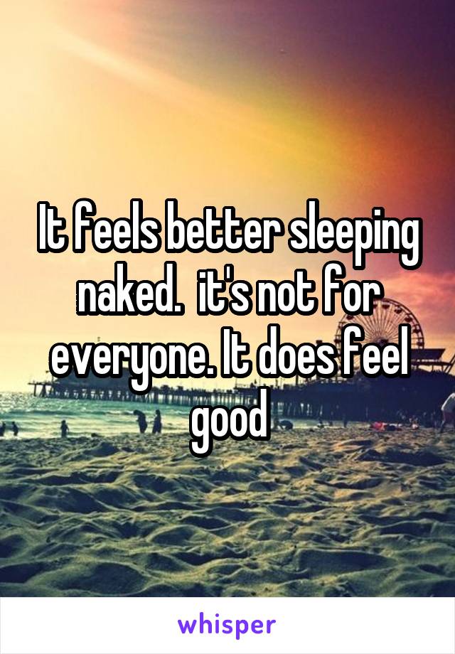 It feels better sleeping naked.  it's not for everyone. It does feel good