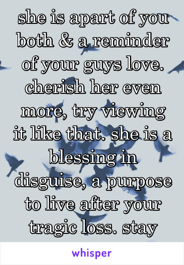 she is apart of you both & a reminder of your guys love. cherish her even more, try viewing it like that. she is a blessing in disguise, a purpose to live after your tragic loss. stay strong