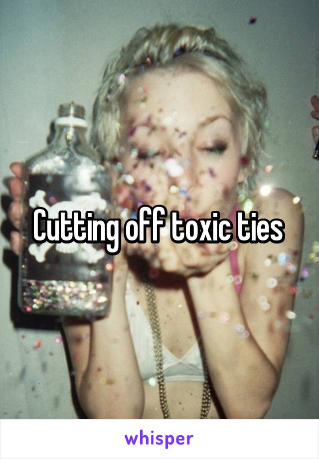Cutting off toxic ties 