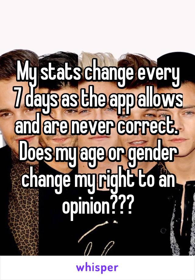 My stats change every 7 days as the app allows and are never correct. 
Does my age or gender change my right to an opinion???