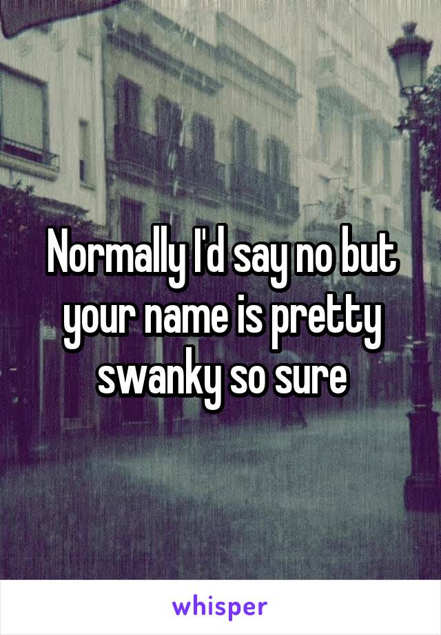 Normally I'd say no but your name is pretty swanky so sure