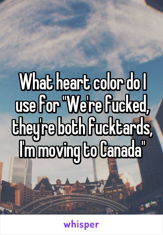 What heart color do I use for "We're fucked, they're both fucktards, I'm moving to Canada"
