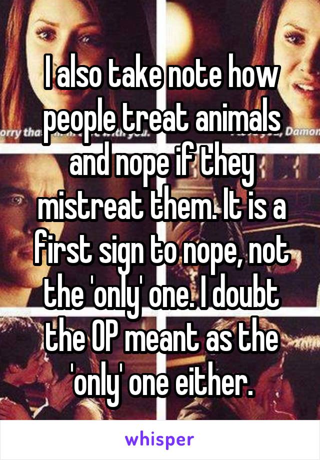 I also take note how people treat animals and nope if they mistreat them. It is a first sign to nope, not the 'only' one. I doubt the OP meant as the 'only' one either.