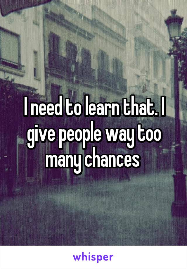 I need to learn that. I give people way too many chances 