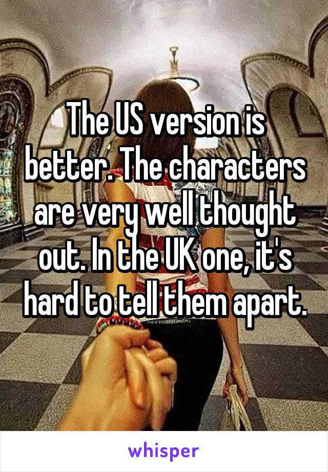 The US version is better. The characters are very well thought out. In the UK one, it's hard to tell them apart. 
