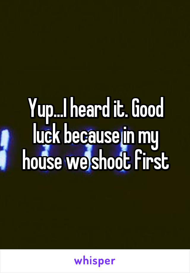 Yup...I heard it. Good luck because in my house we shoot first