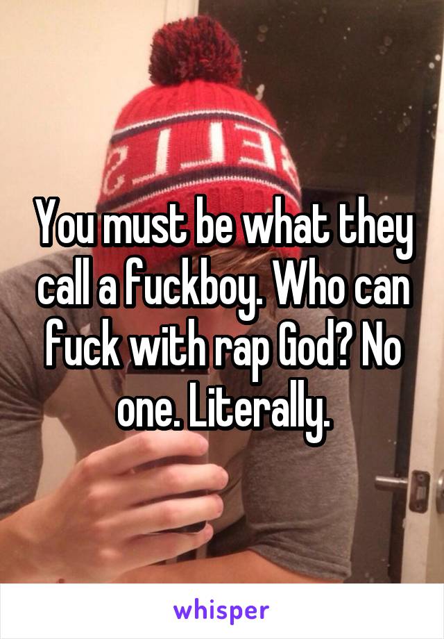 You must be what they call a fuckboy. Who can fuck with rap God? No one. Literally.