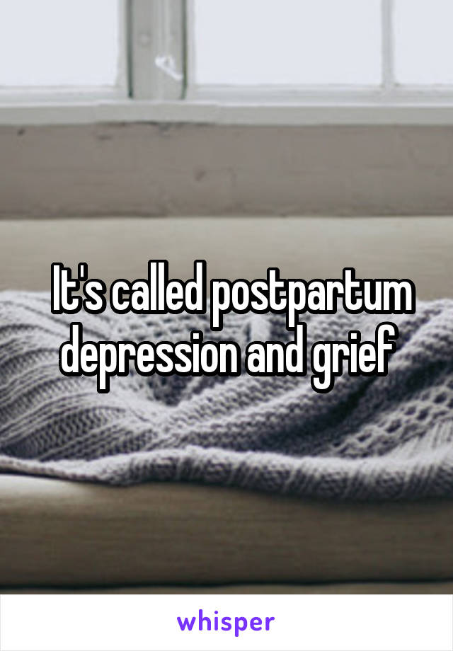  It's called postpartum depression and grief