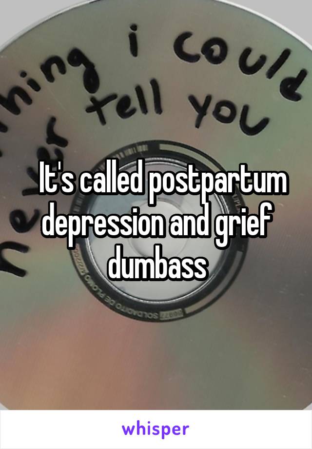   It's called postpartum depression and grief dumbass