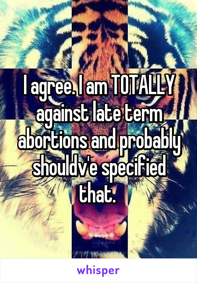 I agree. I am TOTALLY against late term abortions and probably shouldv'e specified that. 