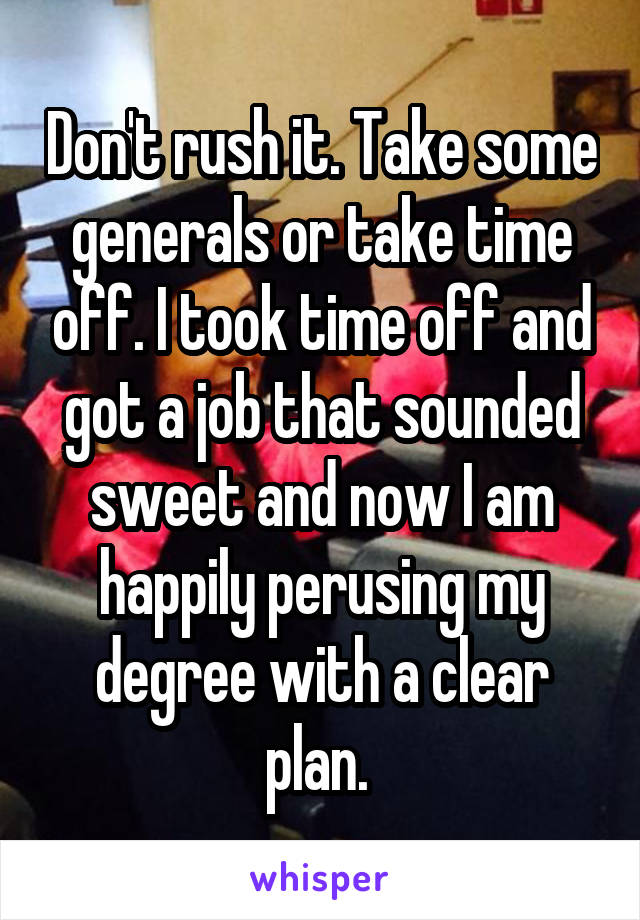 Don't rush it. Take some generals or take time off. I took time off and got a job that sounded sweet and now I am happily perusing my degree with a clear plan. 