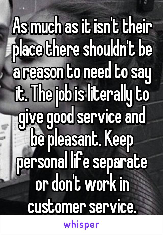 As much as it isn't their place there shouldn't be a reason to need to say it. The job is literally to give good service and be pleasant. Keep personal life separate or don't work in customer service.