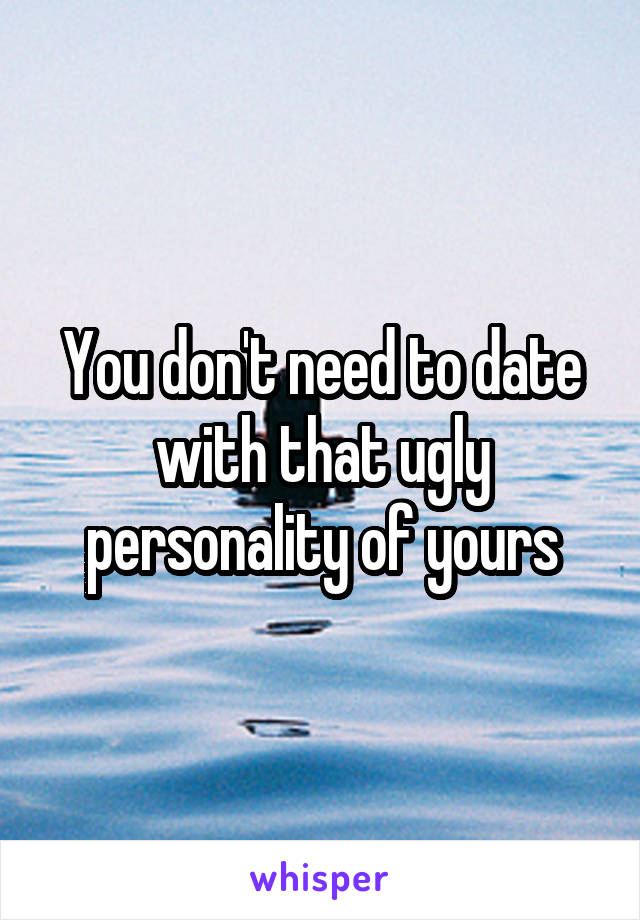 You don't need to date with that ugly personality of yours
