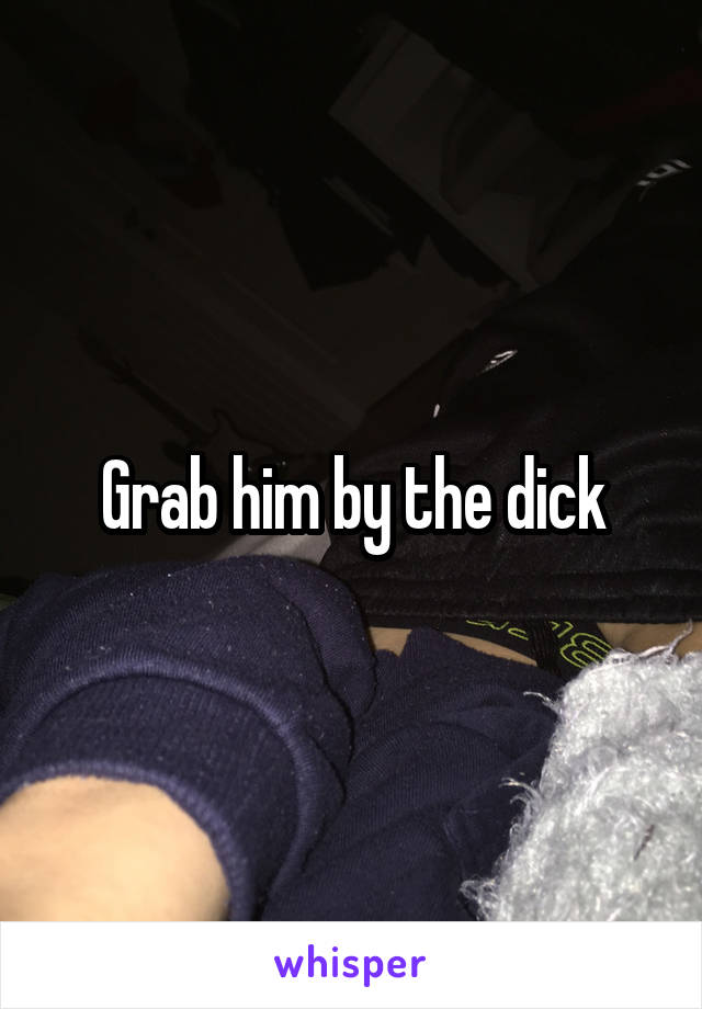 Grab him by the dick