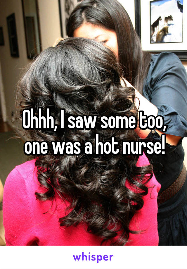 Ohhh, I saw some too, one was a hot nurse!