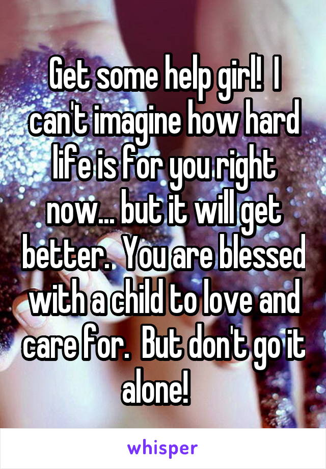 Get some help girl!  I can't imagine how hard life is for you right now... but it will get better.  You are blessed with a child to love and care for.  But don't go it alone!   