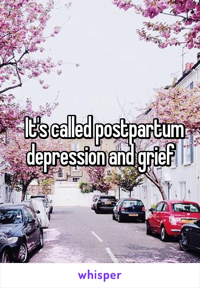   It's called postpartum depression and grief