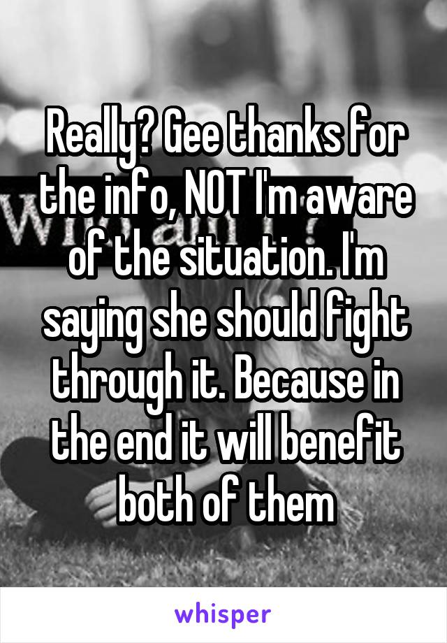 Really? Gee thanks for the info, NOT I'm aware of the situation. I'm saying she should fight through it. Because in the end it will benefit both of them