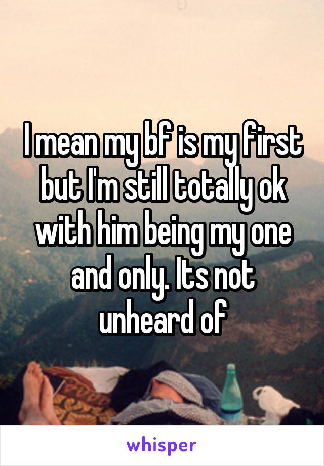 I mean my bf is my first but I'm still totally ok with him being my one and only. Its not unheard of