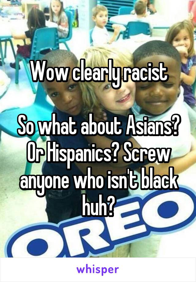 Wow clearly racist

So what about Asians? Or Hispanics? Screw anyone who isn't black huh?
