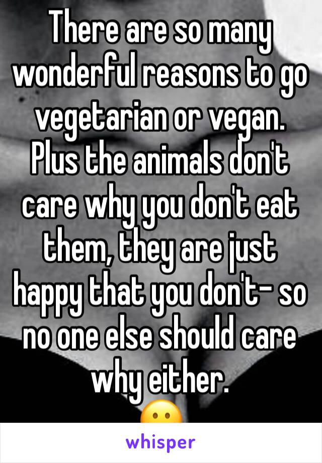 There are so many wonderful reasons to go vegetarian or vegan. 
Plus the animals don't care why you don't eat them, they are just happy that you don't- so no one else should care why either. 
😀