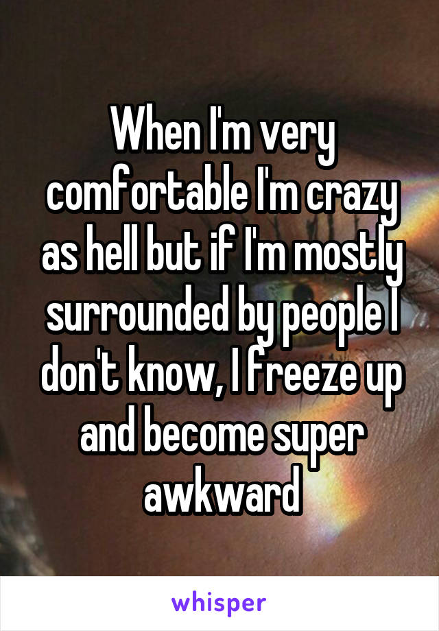 When I'm very comfortable I'm crazy as hell but if I'm mostly surrounded by people I don't know, I freeze up and become super awkward