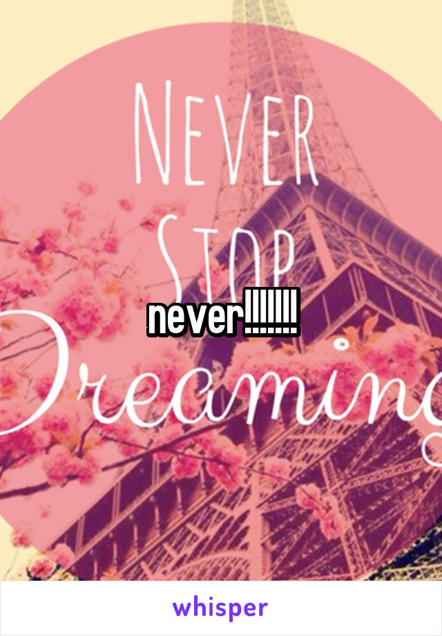 never!!!!!!!