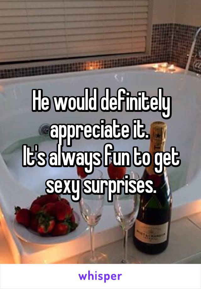 He would definitely appreciate it. 
It's always fun to get sexy surprises.