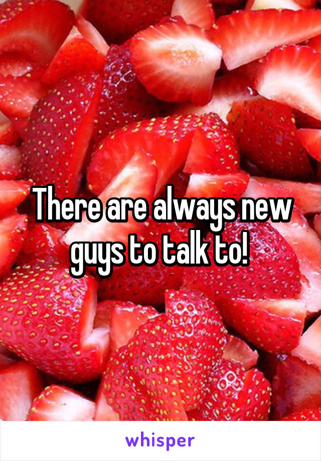 There are always new guys to talk to! 