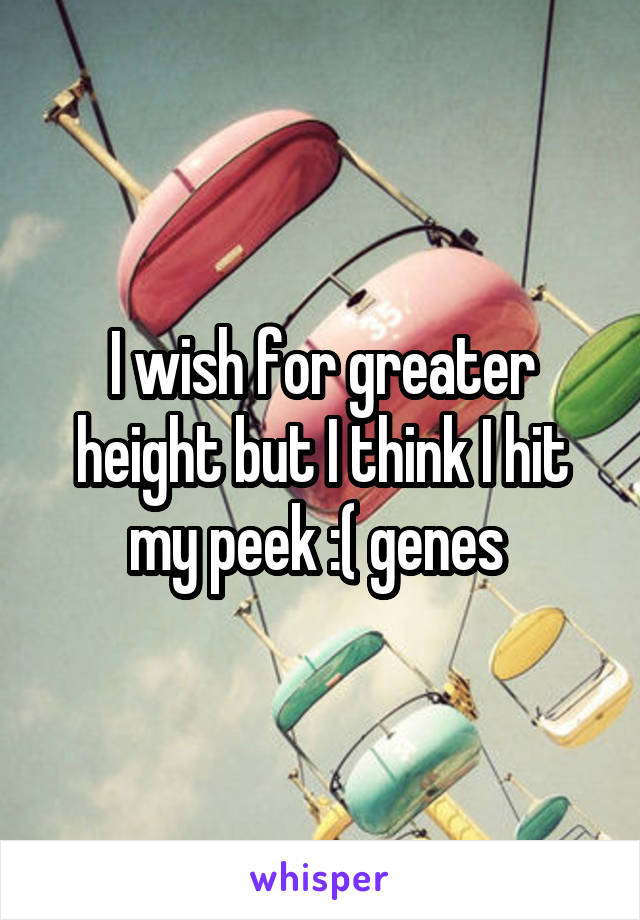 I wish for greater height but I think I hit my peek :( genes 