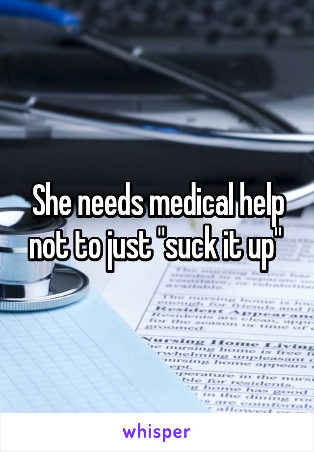 She needs medical help not to just "suck it up" 