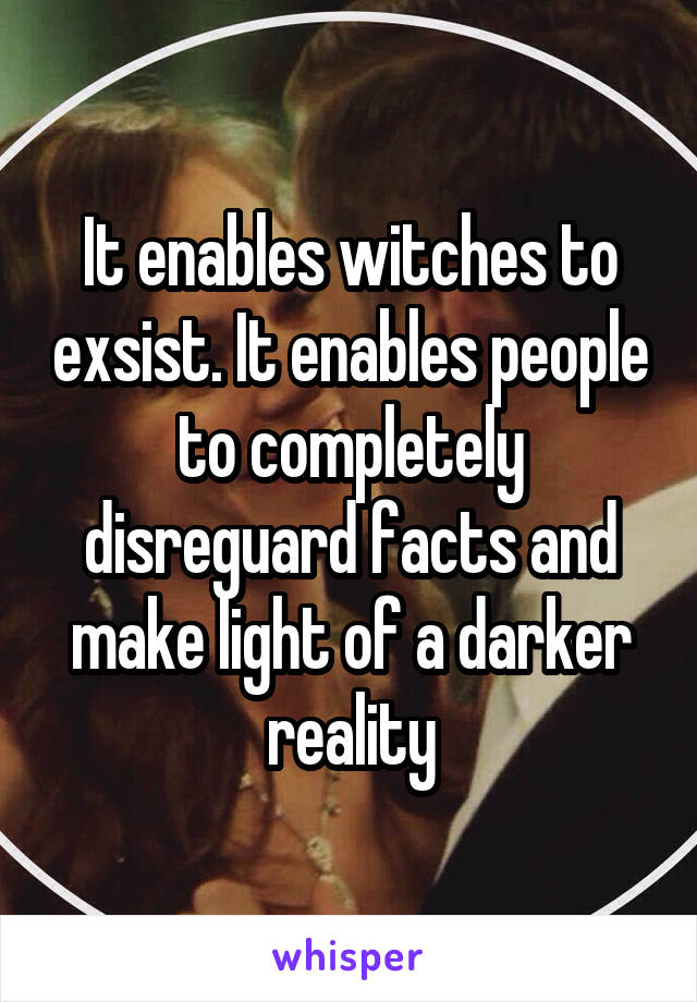 It enables witches to exsist. It enables people to completely disreguard facts and make light of a darker reality