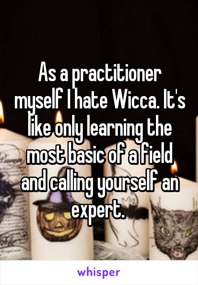 As a practitioner myself I hate Wicca. It's like only learning the most basic of a field and calling yourself an expert. 