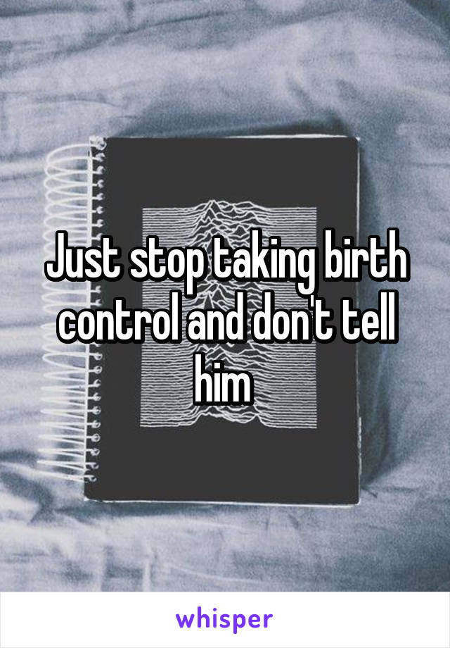 Just stop taking birth control and don't tell him 