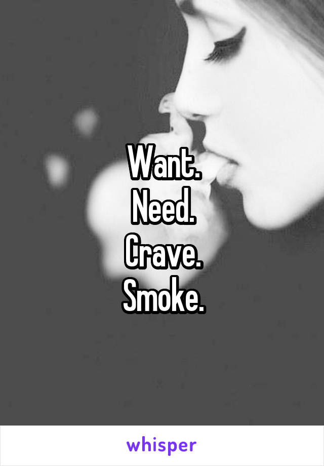 Want.
Need.
Crave.
Smoke.