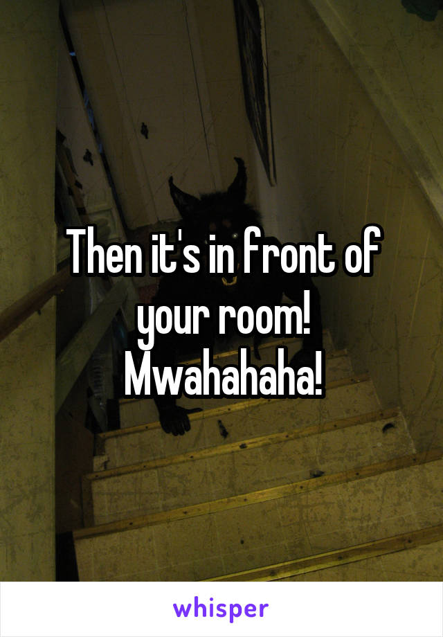 Then it's in front of your room!
Mwahahaha!