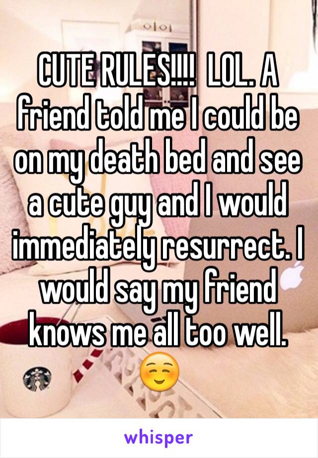 CUTE RULES!!!!  LOL. A friend told me I could be on my death bed and see a cute guy and I would immediately resurrect. I would say my friend knows me all too well. ☺️
