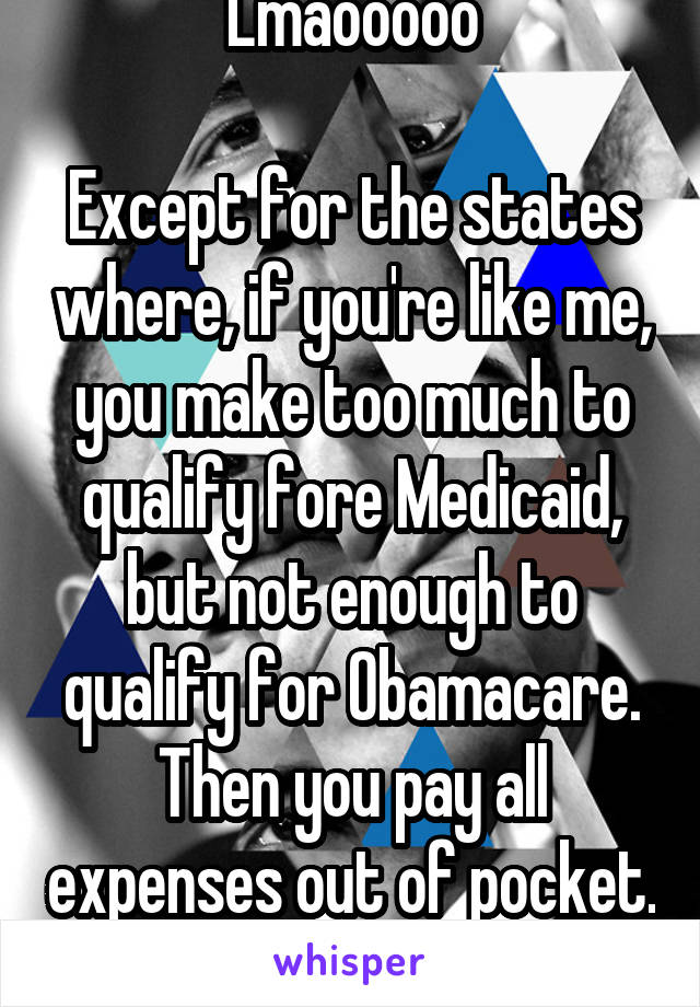 Lmaooooo

Except for the states where, if you're like me, you make too much to qualify fore Medicaid, but not enough to qualify for Obamacare. Then you pay all expenses out of pocket. 