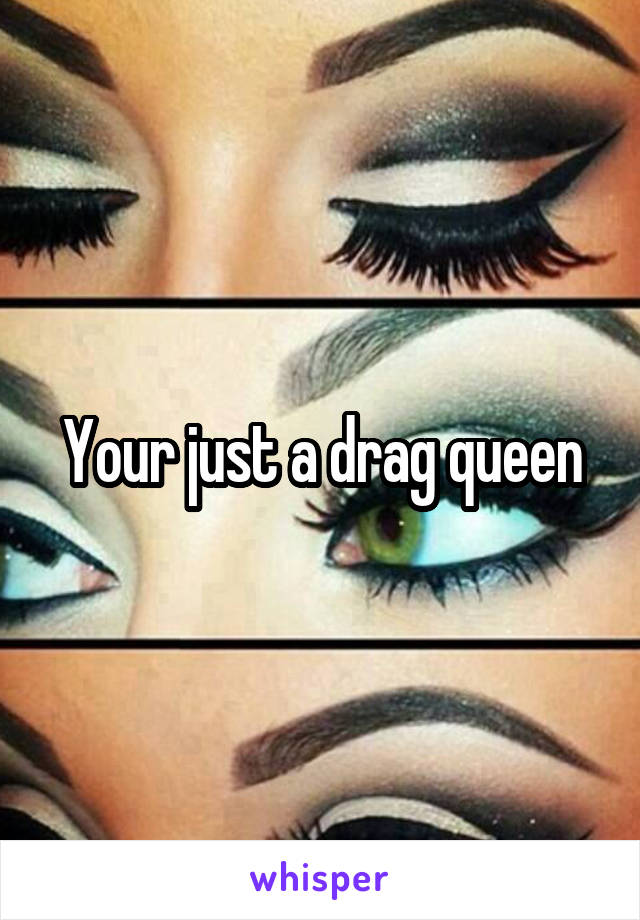 Your just a drag queen