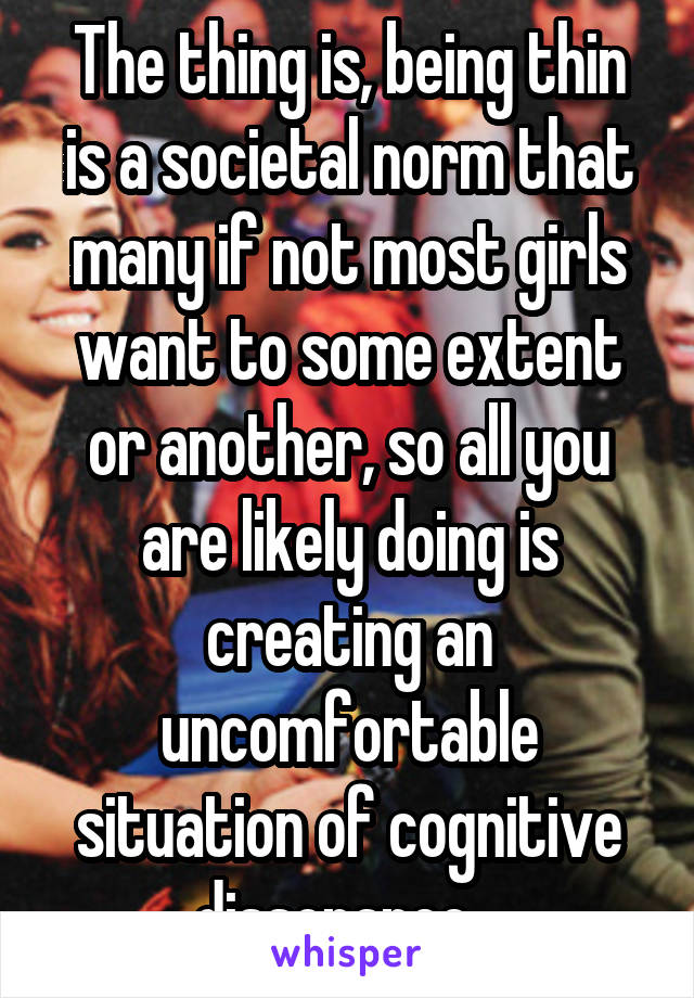 The thing is, being thin is a societal norm that many if not most girls want to some extent or another, so all you are likely doing is creating an uncomfortable situation of cognitive dissonance...